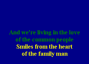 And we're living in the love
of the common people
Smiles from the heart

of the family man