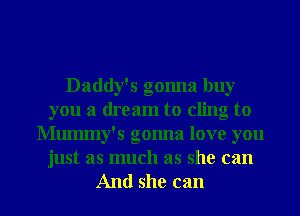 Daddy's gonna buy
you a dream to cling to
Mummy's gomla love you
just as much as she can

And she can I