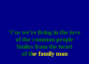 'Cos we're living in the love
of the common people
Smiles from the heart

of the family man I