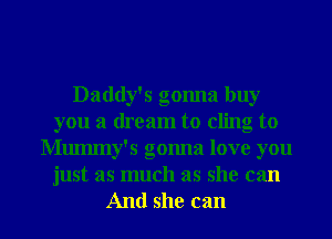 Daddy's gonna buy
you a dream to cling to
Mummy's gomla love you
just as much as she can

And she can I