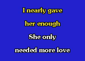 I nearly gave

her enough

She only

needed more love