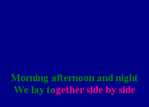 Morning afternoon and night
W e lay together side by side