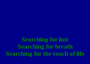 Searching for lust
Searching for breath
Searching for the touch of life