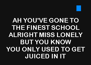 AH YOU'VE GONETO
THE FINEST SCHOOL
ALRIGHT MISS LONELY
BUT YOU KNOW

YOU ONLY USED TO GET
JUICED IN IT