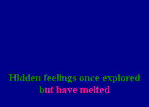 Hidden feelings once explored
but have melted