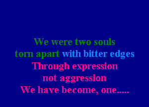 W e were two souls
torn apart With bitter edges
Through expression
not aggression
W e have become, one .....