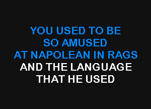 AT NAPOLEAN IN RAGS
AND THE LANGUAGE
THAT HE USED