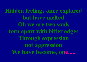 Hidden feelings once explored
but have melted
Oh we are two souls
torn apart With bitter edges
Through expression
not aggression
W e have become, one .....