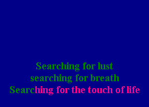 Searching for lust
searching for breath
Searching for the touch of life