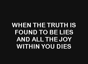 WHEN THETRUTH IS
FOUND TO BE LIES
AND ALLTHEJOY
WITHIN YOU DIES