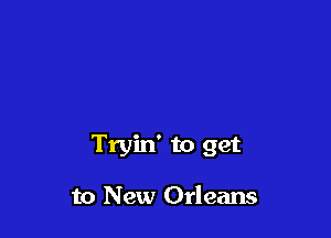 Tryin' to get

to New Orleans
