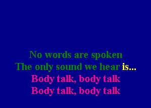N 0 words are spoken
The only sound we hear is...
Body talk, body talk
Body talk, body talk