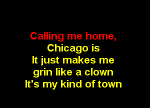 Calling me home,
Chicago is

It just makes me
grin like a clown
It's my kind of town