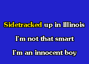 Sidetracked up in Illinois
I'm not that smart

I'm an innocent boy