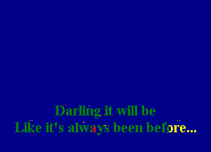 ,, Darling it will be ,,
Like it's alWays been before...