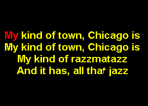My kind of town, Chicago is
My kind of town, Chicago is
My kind of razzmatazz
And it has, all that jazz