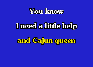 You know

I need a little help

and Cajun queen
