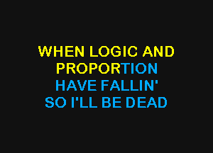 WHEN LOGIC AND
PROPORHON

HAVE FALLIN'
SO I'LL BE DEAD