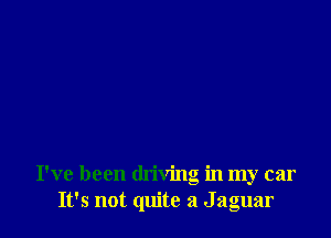 I've been driving in my car
It's not quite a Jaguar