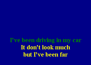 I've been driving in my car
It don't look much
but I've been far