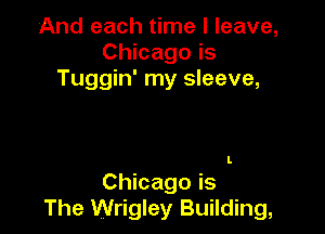 And each time I leave,
Chicago is
Tuggin' my sleeve,

I.

Chicago is
The Wrigley Building,