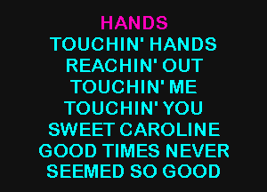 TOUCHIN' HANDS
REACHIN' OUT
TOUCHIN' ME

TOUCHIN'YOU

SWEET CAROLINE

GOOD TIMES NEVER
SEEMED SO GOOD I