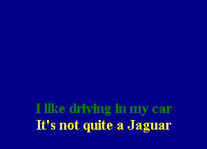 I like driving in my car
It's not quite a J aguar