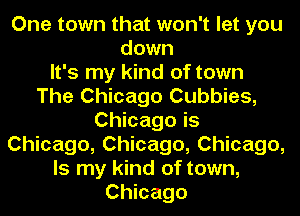 One town that won't let you
down
It's my kind of town
The Chicago Cubbies,
Chicago is
Chicago, Chicago, Chicago,
Is my kind of town,
Chicago