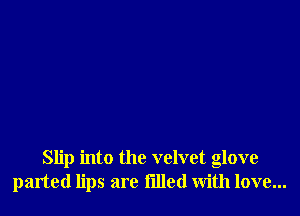 Slip into the velvet glove
parted lips are tilled with love...