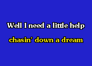 Well I need a litde help

chasin' down a dream