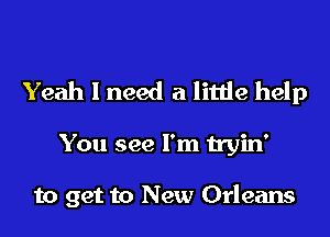 Yeah I need a little help

You see I'm tryin'

to get to New Orleans