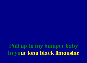 Pull up to my bumper baby
In your long black limousine