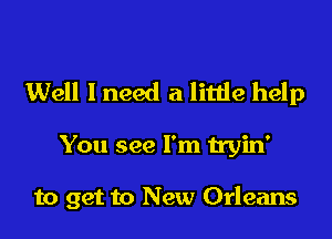 Well I need a little help

You see I'm tryin'

to get to New Orleans