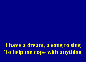I have a dream, a song to sing
To help me cope With anything