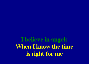 I believe in angels
When I know the time
is right for me