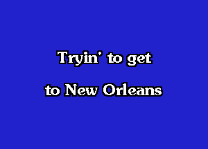 Tryin' to get

to New Orleans