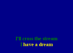 I'll cross the stream
I have a dream