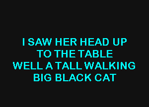 I SAW HER HEAD UP

TO THETABLE
WELL ATALL WALKING
BIG BLACK CAT