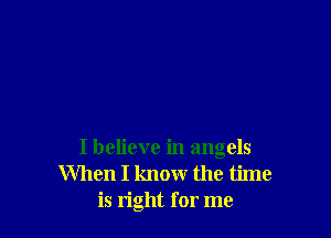 I believe in angels
When I know the time
is right for me