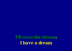 I'll cross the stream
I have a dream