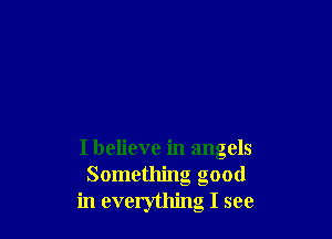 I believe in angels
Something good
in everything I see