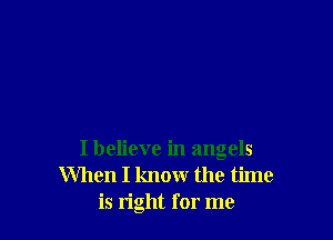 I believe in angels
When I know the time
is right for me