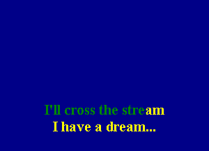 I'll cross the stream
Ihave a dream...