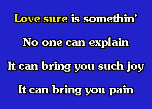 Love sure is somethin'
No one can explain
It can bring you such joy

It can bring you pain