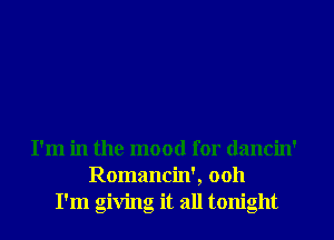 I'm in the mood for dancin'
Romancin', 0011
I'm giving it all tonight