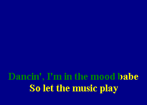 Dancin', I'm in the mood babe
So let the music play