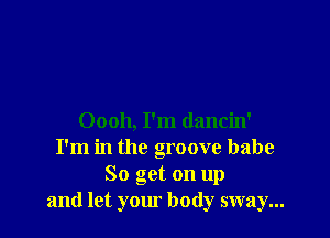 Oooh, I'm dancin'
I'm in the groove babe
So get on up
and let your body sway...