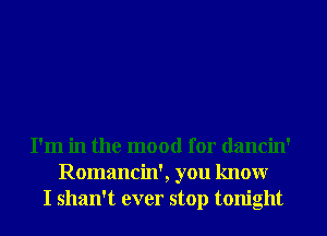 I'm in the mood for dancin'
Romancin', you knowr
I shan't ever stop tonight