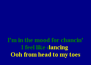 I'm in the mood for chancin'
I feel like dancing
0011 from head to my toes