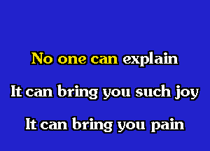 No one can explain
It can bring you such joy

It can bring you pain